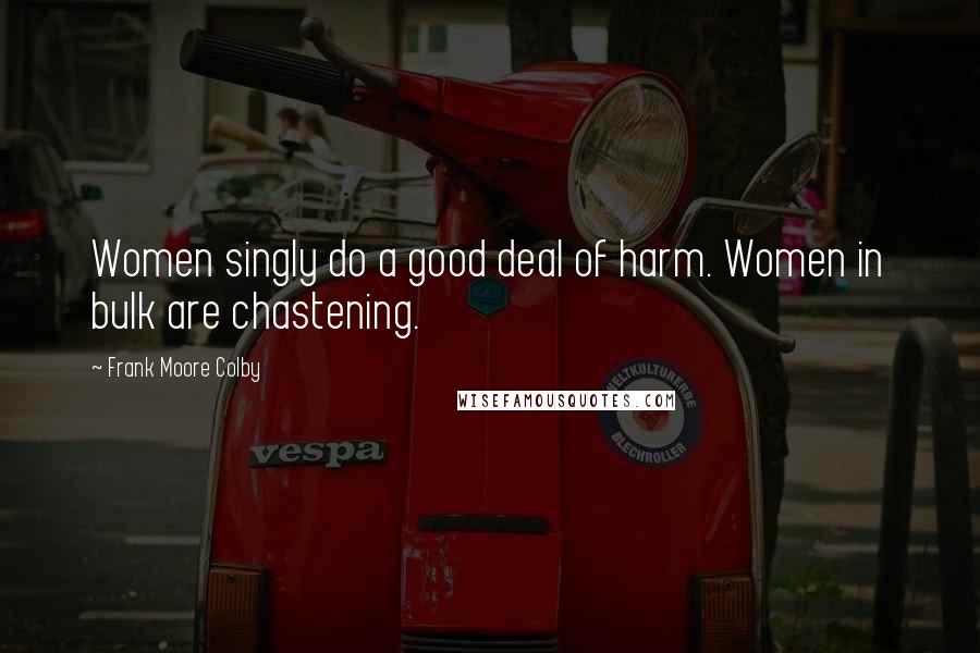 Frank Moore Colby Quotes: Women singly do a good deal of harm. Women in bulk are chastening.