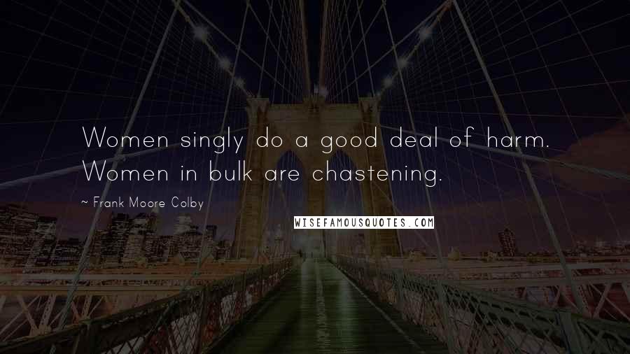 Frank Moore Colby Quotes: Women singly do a good deal of harm. Women in bulk are chastening.