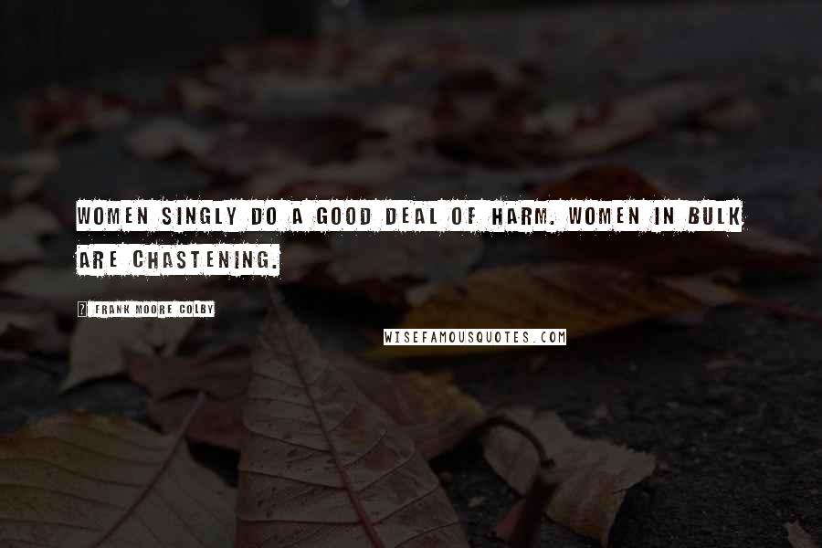 Frank Moore Colby Quotes: Women singly do a good deal of harm. Women in bulk are chastening.