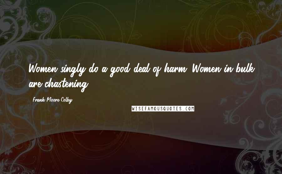 Frank Moore Colby Quotes: Women singly do a good deal of harm. Women in bulk are chastening.