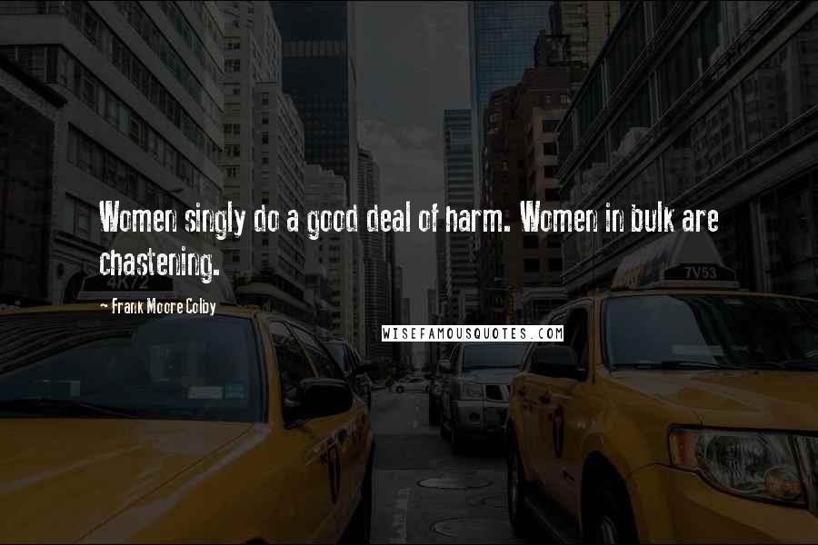 Frank Moore Colby Quotes: Women singly do a good deal of harm. Women in bulk are chastening.