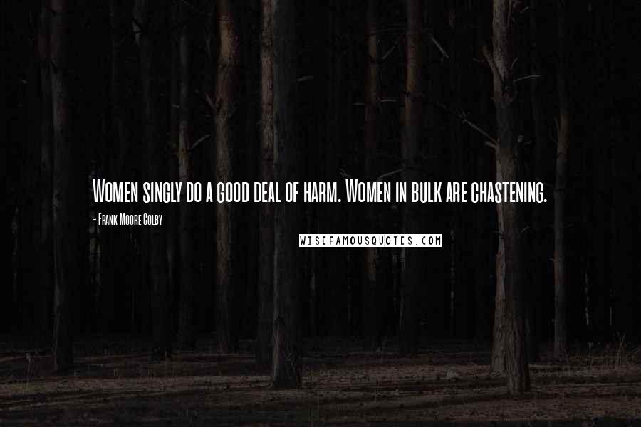Frank Moore Colby Quotes: Women singly do a good deal of harm. Women in bulk are chastening.