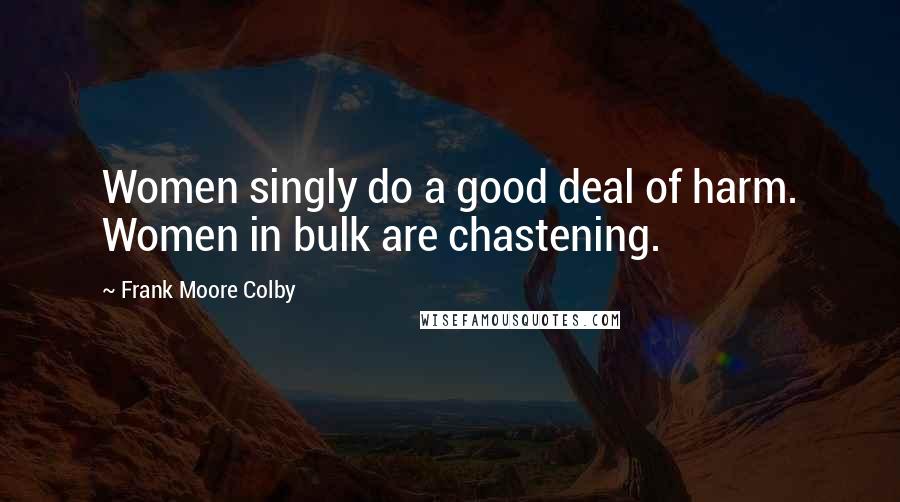 Frank Moore Colby Quotes: Women singly do a good deal of harm. Women in bulk are chastening.