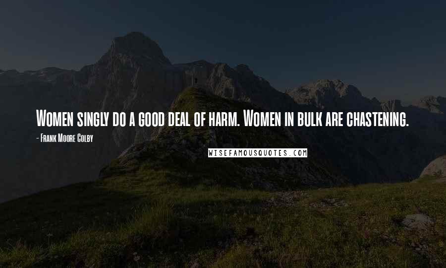 Frank Moore Colby Quotes: Women singly do a good deal of harm. Women in bulk are chastening.