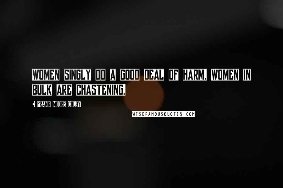 Frank Moore Colby Quotes: Women singly do a good deal of harm. Women in bulk are chastening.
