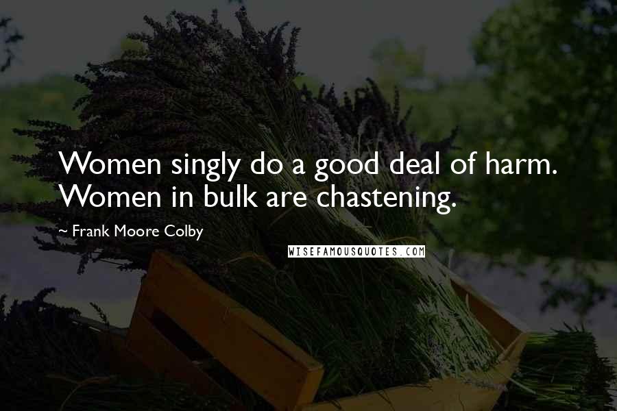 Frank Moore Colby Quotes: Women singly do a good deal of harm. Women in bulk are chastening.