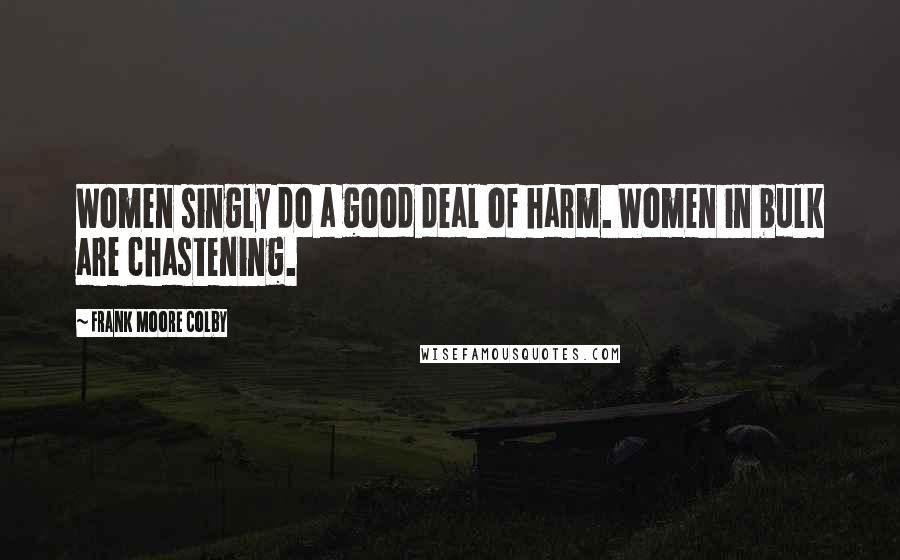 Frank Moore Colby Quotes: Women singly do a good deal of harm. Women in bulk are chastening.