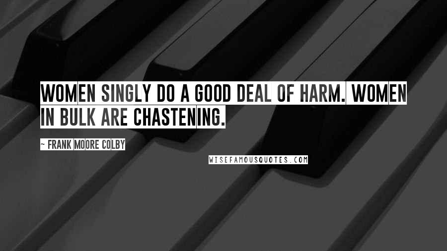 Frank Moore Colby Quotes: Women singly do a good deal of harm. Women in bulk are chastening.