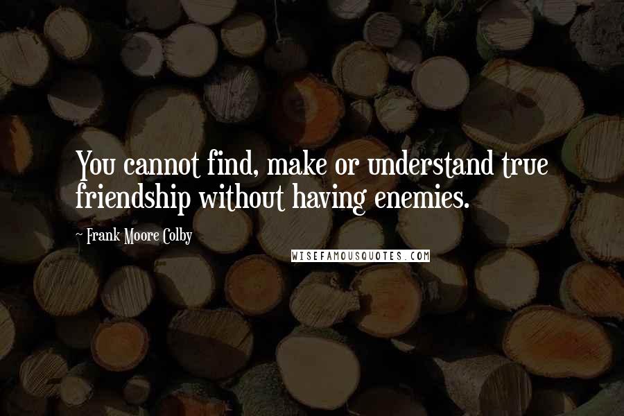 Frank Moore Colby Quotes: You cannot find, make or understand true friendship without having enemies.