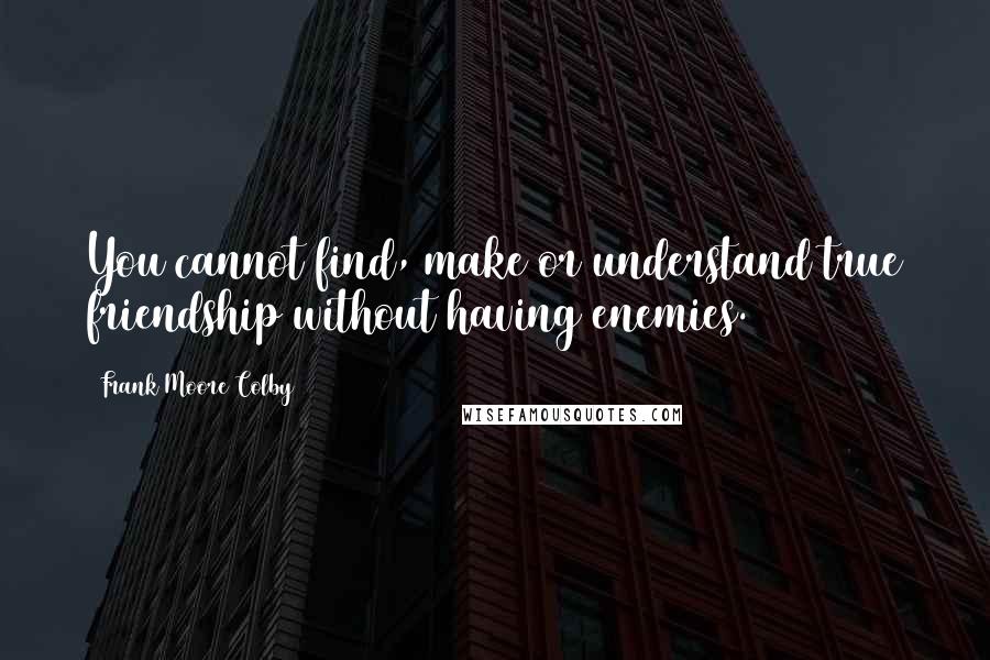 Frank Moore Colby Quotes: You cannot find, make or understand true friendship without having enemies.