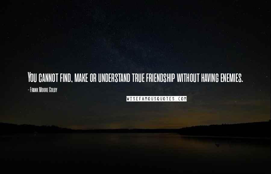 Frank Moore Colby Quotes: You cannot find, make or understand true friendship without having enemies.