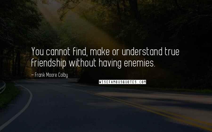 Frank Moore Colby Quotes: You cannot find, make or understand true friendship without having enemies.