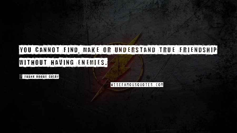 Frank Moore Colby Quotes: You cannot find, make or understand true friendship without having enemies.