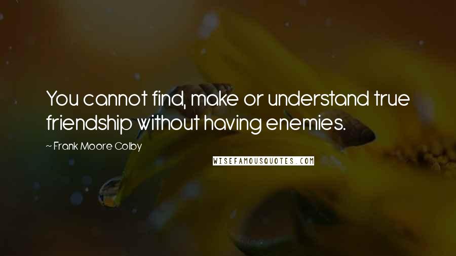 Frank Moore Colby Quotes: You cannot find, make or understand true friendship without having enemies.