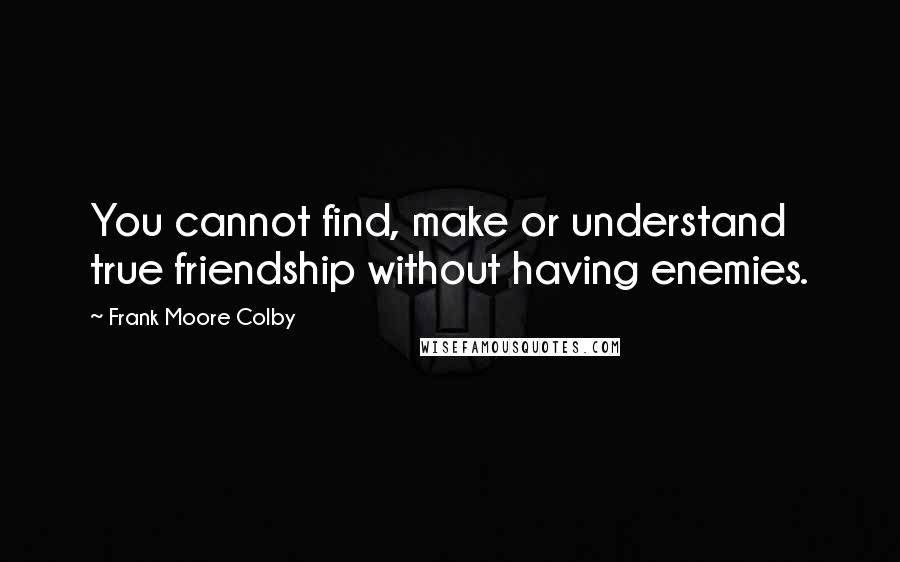 Frank Moore Colby Quotes: You cannot find, make or understand true friendship without having enemies.