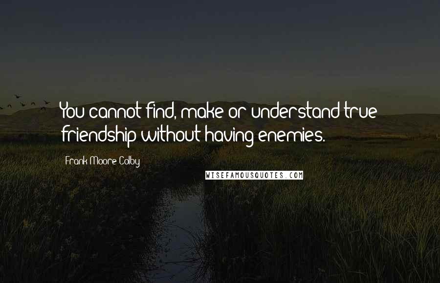 Frank Moore Colby Quotes: You cannot find, make or understand true friendship without having enemies.