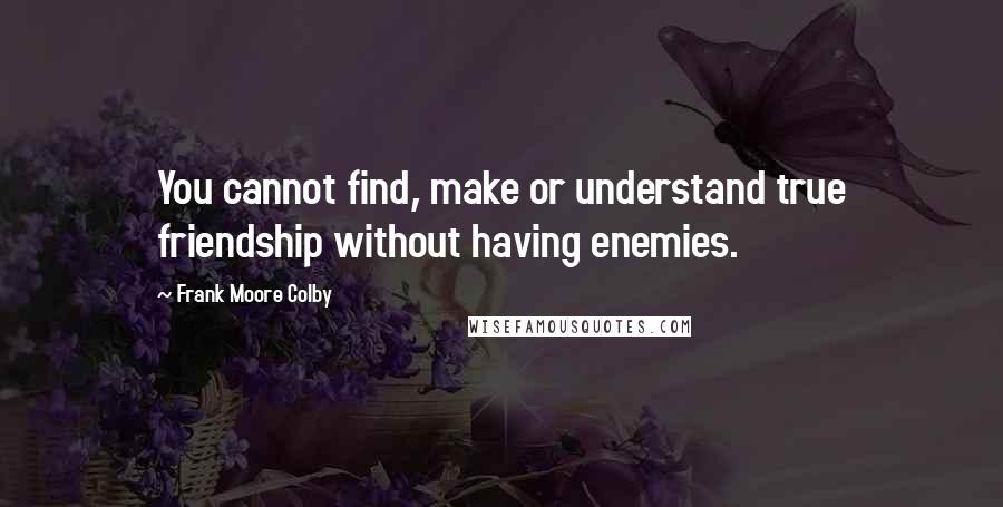 Frank Moore Colby Quotes: You cannot find, make or understand true friendship without having enemies.