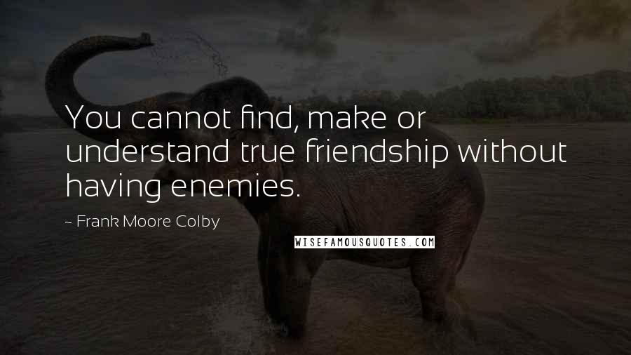 Frank Moore Colby Quotes: You cannot find, make or understand true friendship without having enemies.