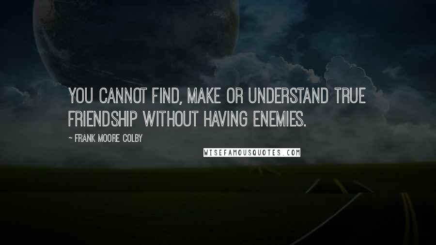 Frank Moore Colby Quotes: You cannot find, make or understand true friendship without having enemies.