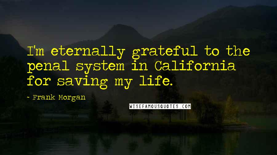 Frank Morgan Quotes: I'm eternally grateful to the penal system in California for saving my life.