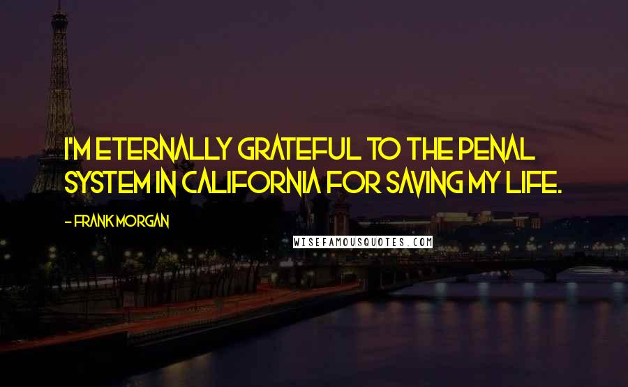 Frank Morgan Quotes: I'm eternally grateful to the penal system in California for saving my life.