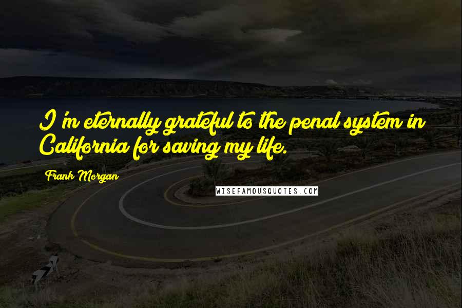 Frank Morgan Quotes: I'm eternally grateful to the penal system in California for saving my life.