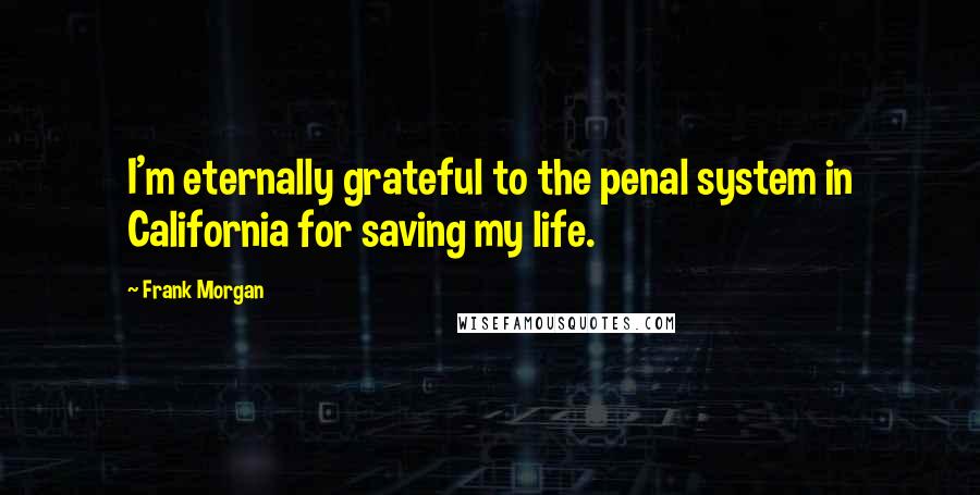 Frank Morgan Quotes: I'm eternally grateful to the penal system in California for saving my life.