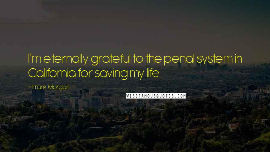 Frank Morgan Quotes: I'm eternally grateful to the penal system in California for saving my life.