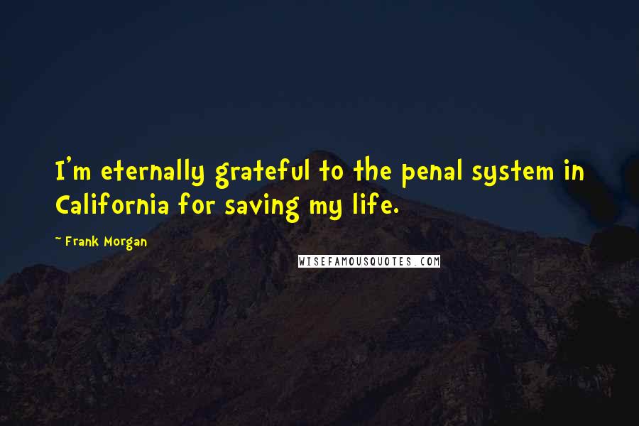 Frank Morgan Quotes: I'm eternally grateful to the penal system in California for saving my life.