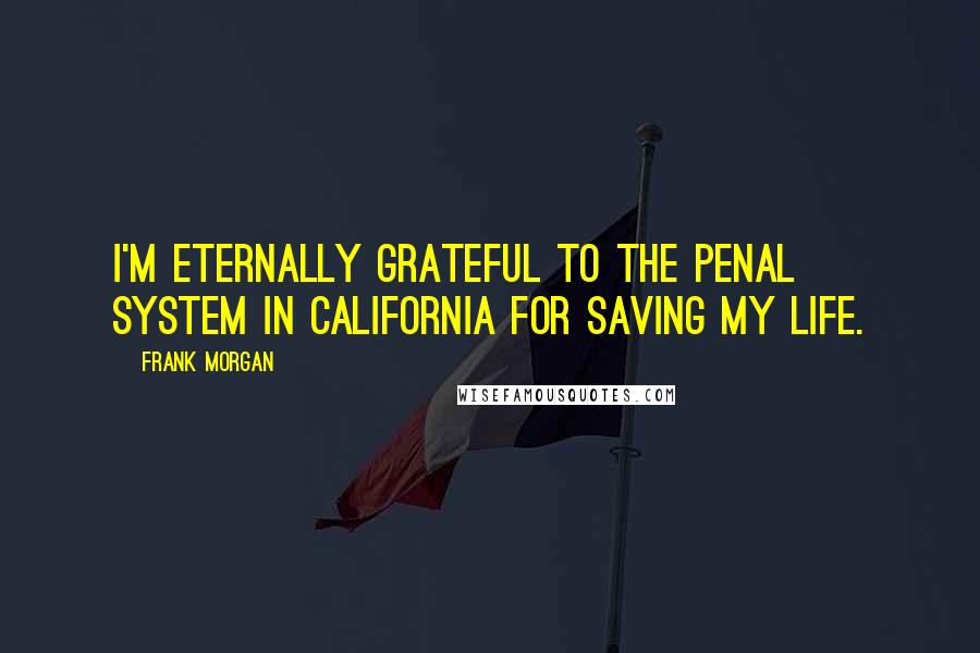 Frank Morgan Quotes: I'm eternally grateful to the penal system in California for saving my life.