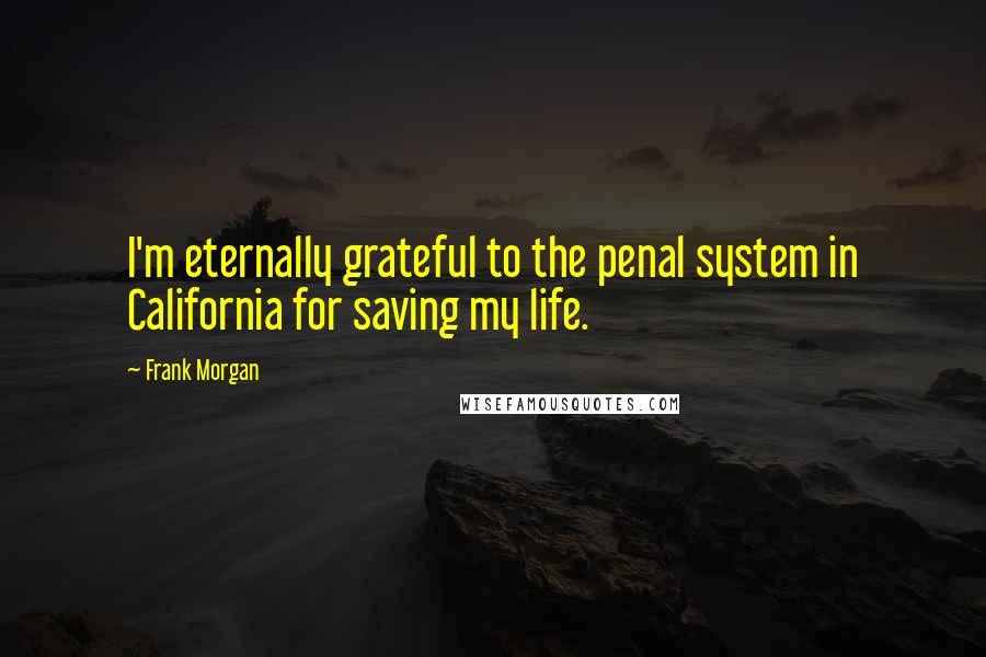 Frank Morgan Quotes: I'm eternally grateful to the penal system in California for saving my life.