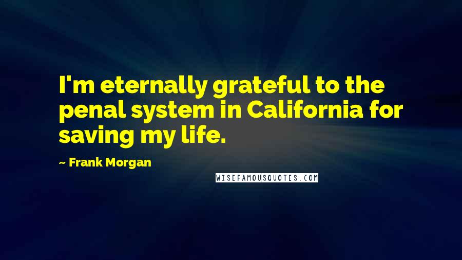 Frank Morgan Quotes: I'm eternally grateful to the penal system in California for saving my life.