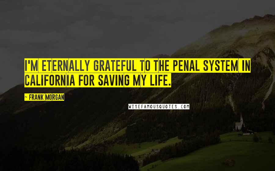 Frank Morgan Quotes: I'm eternally grateful to the penal system in California for saving my life.