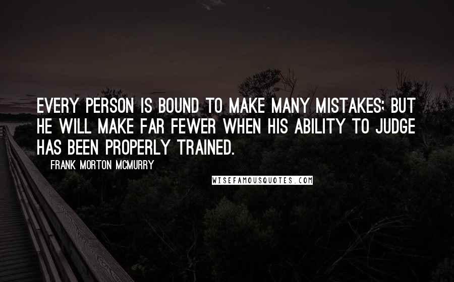 Frank Morton McMurry Quotes: Every person is bound to make many mistakes; but he will make far fewer when his ability to judge has been properly trained.