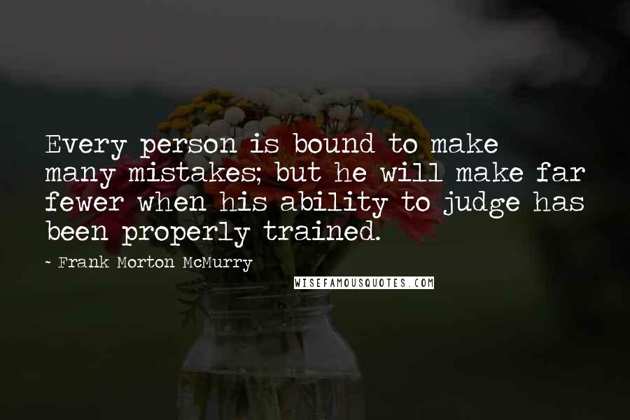Frank Morton McMurry Quotes: Every person is bound to make many mistakes; but he will make far fewer when his ability to judge has been properly trained.