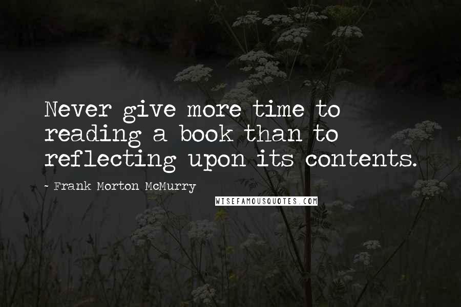 Frank Morton McMurry Quotes: Never give more time to reading a book than to reflecting upon its contents.