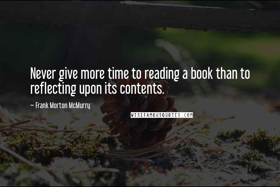 Frank Morton McMurry Quotes: Never give more time to reading a book than to reflecting upon its contents.