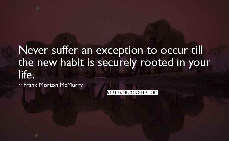 Frank Morton McMurry Quotes: Never suffer an exception to occur till the new habit is securely rooted in your life.