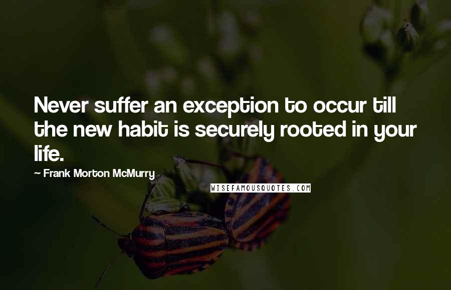 Frank Morton McMurry Quotes: Never suffer an exception to occur till the new habit is securely rooted in your life.