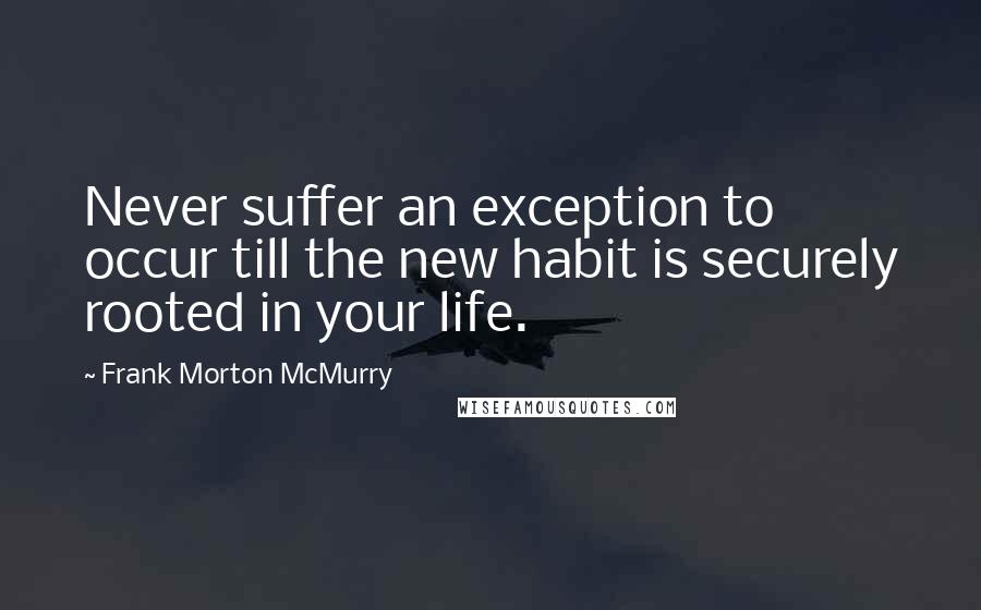 Frank Morton McMurry Quotes: Never suffer an exception to occur till the new habit is securely rooted in your life.