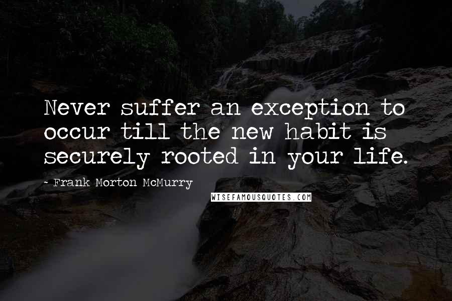 Frank Morton McMurry Quotes: Never suffer an exception to occur till the new habit is securely rooted in your life.