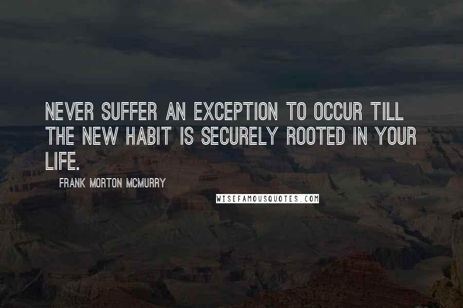 Frank Morton McMurry Quotes: Never suffer an exception to occur till the new habit is securely rooted in your life.