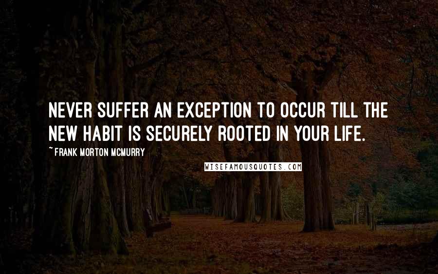 Frank Morton McMurry Quotes: Never suffer an exception to occur till the new habit is securely rooted in your life.