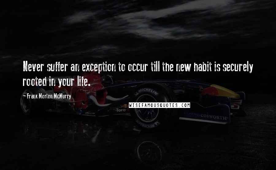 Frank Morton McMurry Quotes: Never suffer an exception to occur till the new habit is securely rooted in your life.