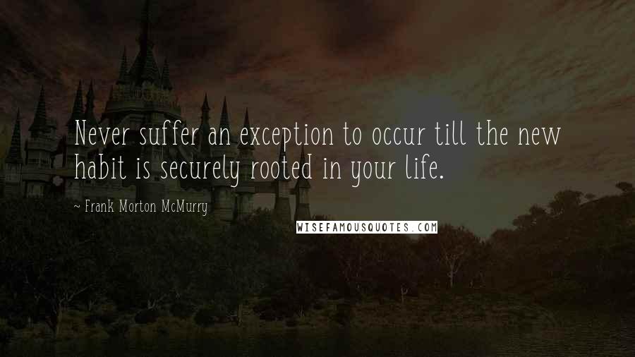 Frank Morton McMurry Quotes: Never suffer an exception to occur till the new habit is securely rooted in your life.