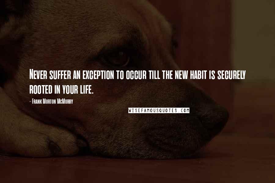 Frank Morton McMurry Quotes: Never suffer an exception to occur till the new habit is securely rooted in your life.