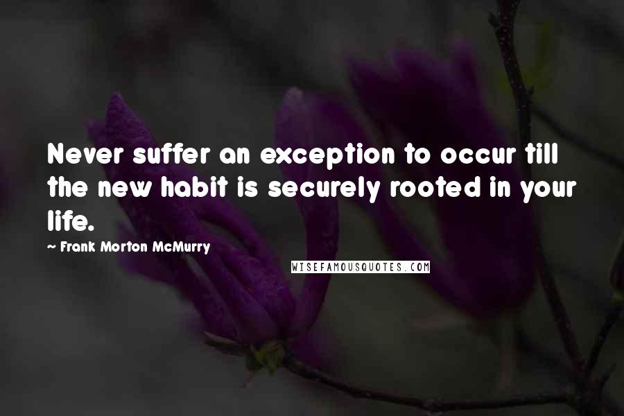 Frank Morton McMurry Quotes: Never suffer an exception to occur till the new habit is securely rooted in your life.