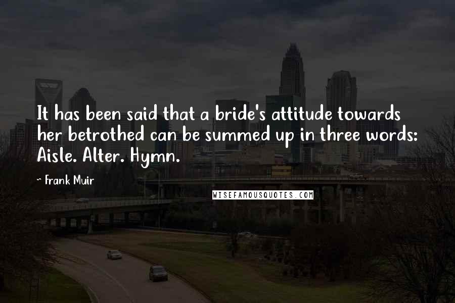 Frank Muir Quotes: It has been said that a bride's attitude towards her betrothed can be summed up in three words: Aisle. Alter. Hymn.