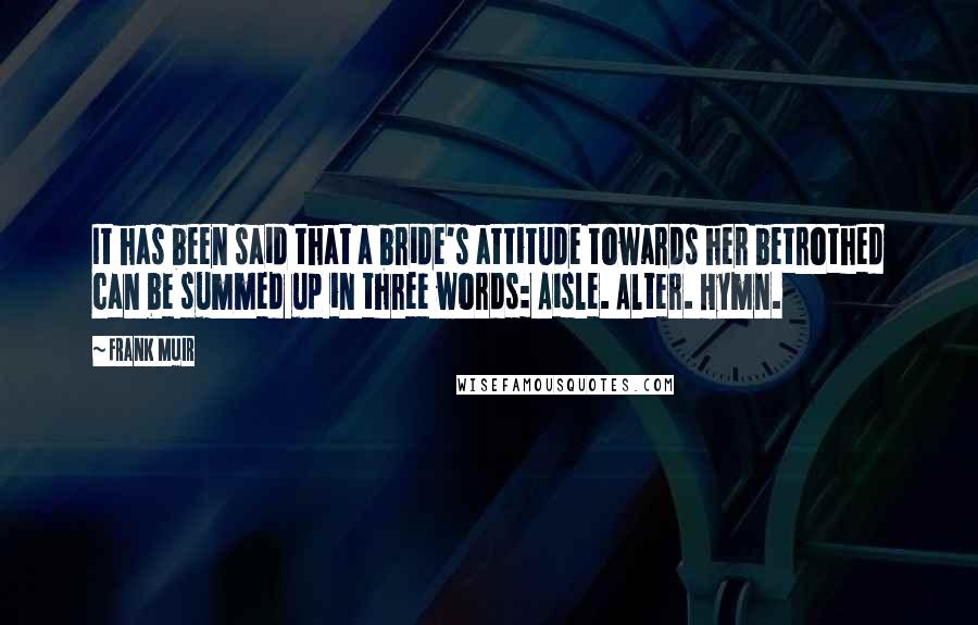 Frank Muir Quotes: It has been said that a bride's attitude towards her betrothed can be summed up in three words: Aisle. Alter. Hymn.