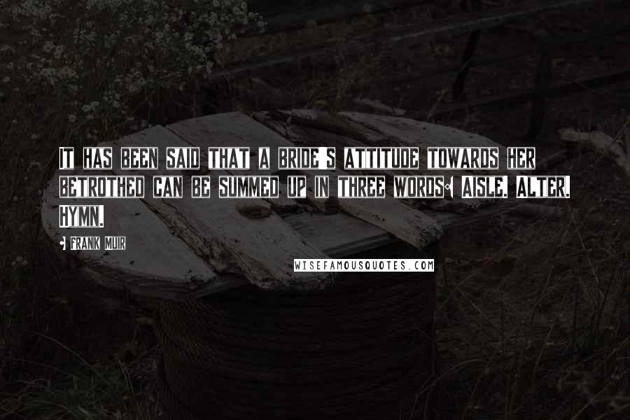 Frank Muir Quotes: It has been said that a bride's attitude towards her betrothed can be summed up in three words: Aisle. Alter. Hymn.